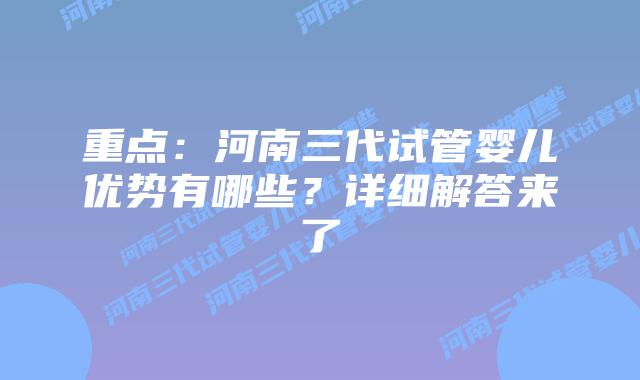 重点：河南三代试管婴儿优势有哪些？详细解答来了