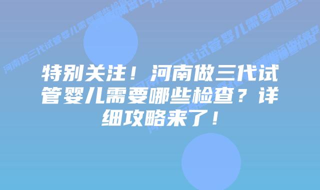 特别关注！河南做三代试管婴儿需要哪些检查？详细攻略来了！