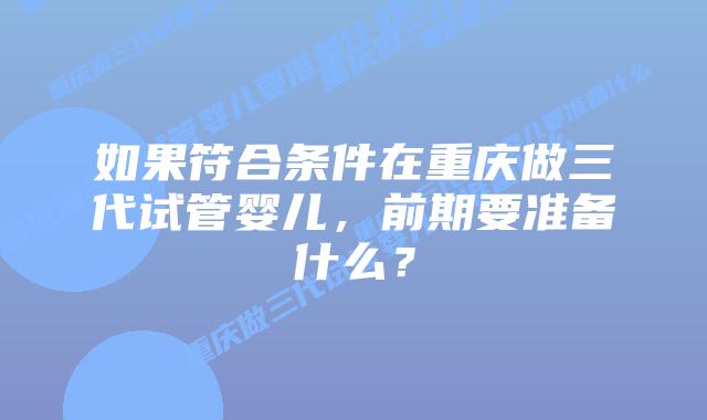 如果符合条件在重庆做三代试管婴儿，前期要准备什么？