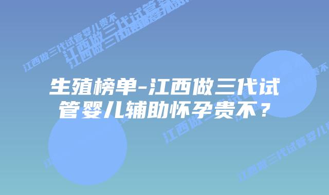 生殖榜单-江西做三代试管婴儿辅助怀孕贵不？