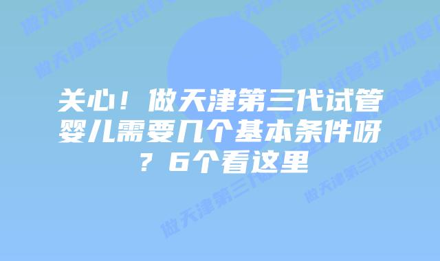 关心！做天津第三代试管婴儿需要几个基本条件呀？6个看这里