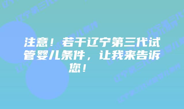 注意！若干辽宁第三代试管婴儿条件，让我来告诉您！    