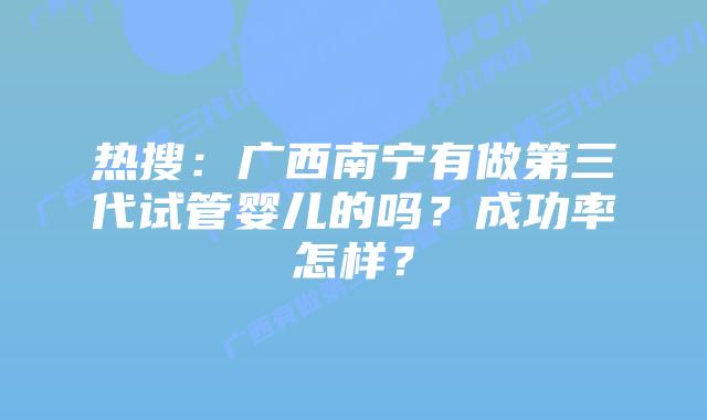 热搜：广西南宁有做第三代试管婴儿的吗？成功率怎样？