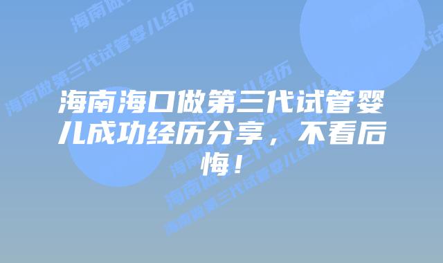 海南海口做第三代试管婴儿成功经历分享，不看后悔！