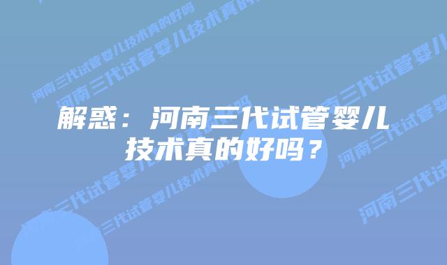 解惑：河南三代试管婴儿技术真的好吗？