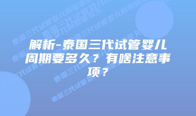 解析-泰国三代试管婴儿周期要多久？有啥注意事项？