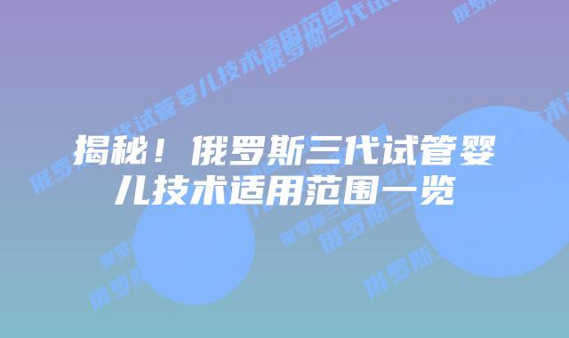 揭秘！俄罗斯三代试管婴儿技术适用范围一览