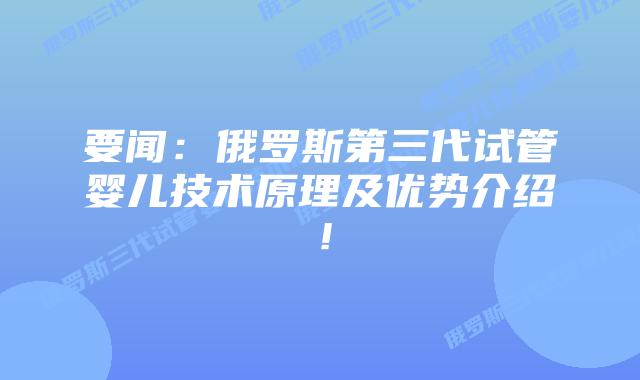 要闻：俄罗斯第三代试管婴儿技术原理及优势介绍！