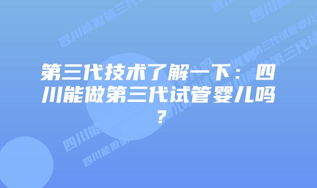 第三代技术了解一下：四川能做第三代试管婴儿吗？