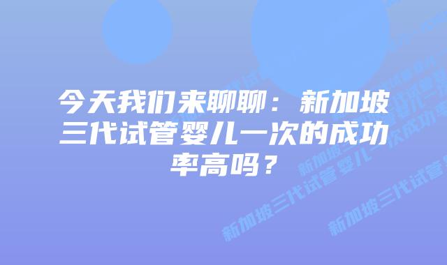 今天我们来聊聊:新加坡三代试管婴儿一次的成功率高吗?插图 今天我们来聊聊:新加坡三代试管婴儿一次的成功率高吗?
