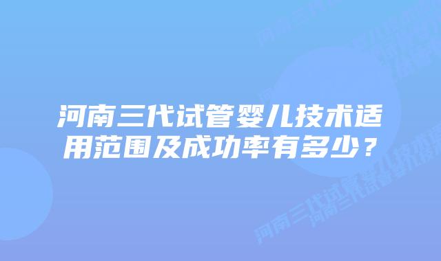河南三代试管婴儿技术适用范围及成功率有多少?插图 河南三代试管婴儿技术适用范围及成功率有多少?