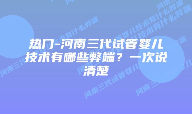 热门-河南三代试管婴儿技术有哪些弊端？一次说清楚