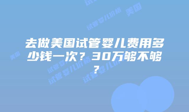 去做美国试管婴儿费用多少钱一次?30万够不够?插图 去做美国试管婴儿费用多少钱一次?30万够不够?