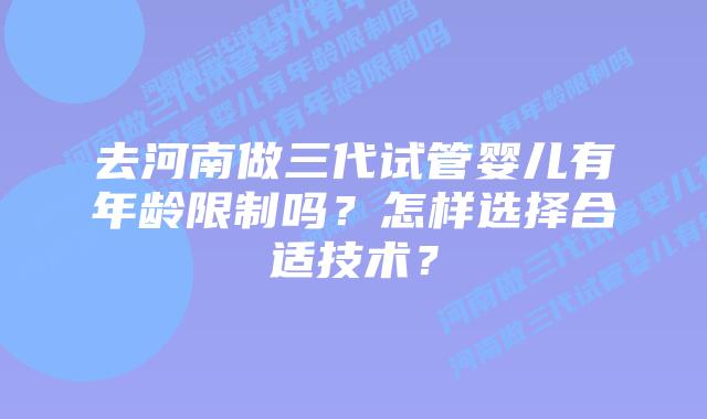 去河南做三代试管婴儿有年龄限制吗?怎样选择合适技术?插图 去河南做三代试管婴儿有年龄限制吗?怎样选择合适技术?
