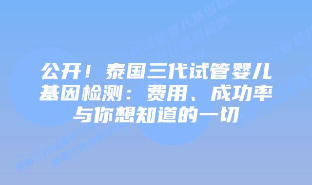公开!泰国三代试管婴儿基因检测:费用、成功率与你想知道的一切插图 公开!泰国三代试管婴儿基因检测:费用、成功率与你想知道的一切