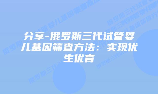 分享-俄罗斯三代试管婴儿基因筛查方法:实现优生优育插图 分享-俄罗斯三代试管婴儿基因筛查方法:实现优生优育