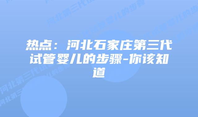 热点:河北石家庄第三代试管婴儿的步骤-你该知道插图 热点:河北石家庄第三代试管婴儿的步骤-你该知道