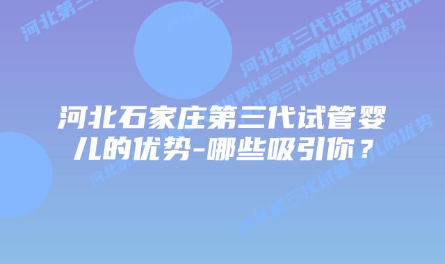 河北石家庄第三代试管婴儿的优势-哪些吸引你？