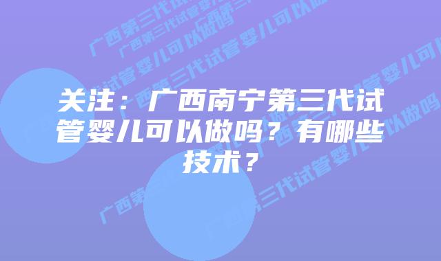 关注：广西南宁第三代试管婴儿可以做吗？有哪些技术？