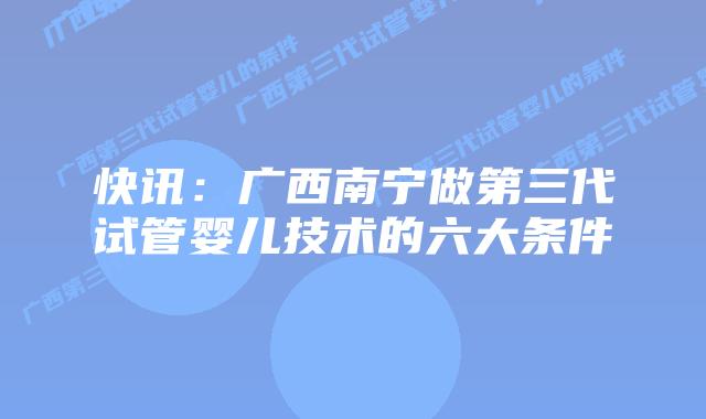 快讯：广西南宁做第三代试管婴儿技术的六大条件