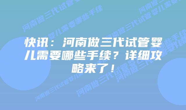 快讯：河南做三代试管婴儿需要哪些手续？详细攻略来了！
