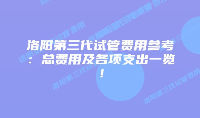 洛阳第三代试管费用参考：总费用及各项支出一览！