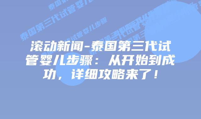 滚动新闻-泰国第三代试管婴儿步骤：从开始到成功，详细攻略来了！
