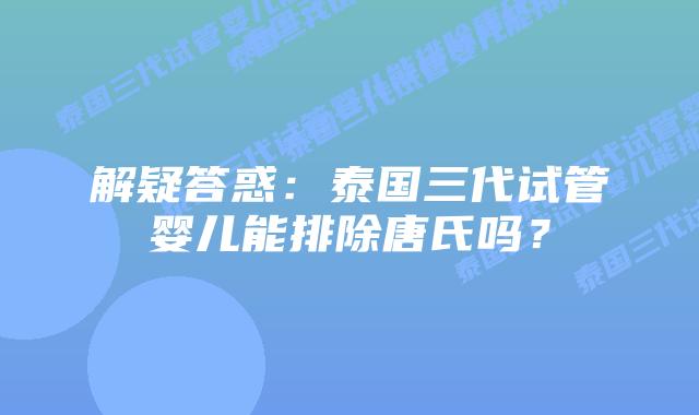 解疑答惑：泰国三代试管婴儿能排除唐氏吗？