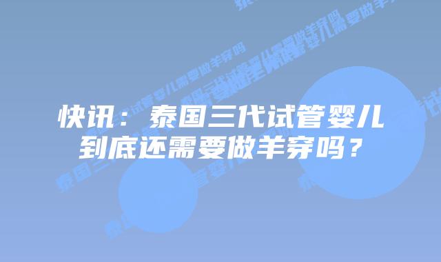 快讯：泰国三代试管婴儿到底还需要做羊穿吗？
