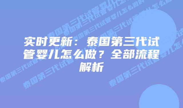 实时更新：泰国第三代试管婴儿怎么做？全部流程解析
