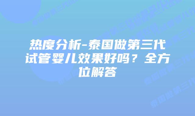 热度分析-泰国做第三代试管婴儿效果好吗？全方位解答