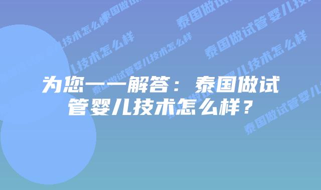 为您一一解答：泰国做试管婴儿技术怎么样？