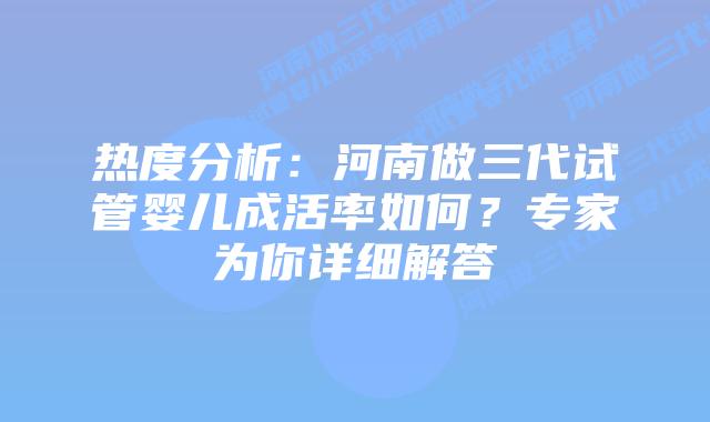 热度分析：河南做三代试管婴儿成活率如何？专家为你详细解答