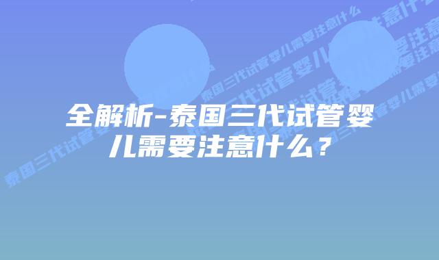全解析-泰国三代试管婴儿需要注意什么？