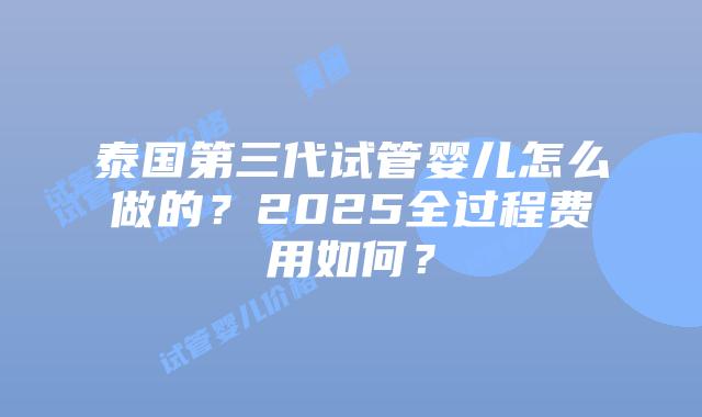 泰国第三代试管婴儿怎么做的?2025全过程费用如何?插图 泰国第三代试管婴儿怎么做的?2025全过程费用如何?