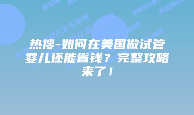 热搜-如何在美国做试管婴儿还能省钱？完整攻略来了！