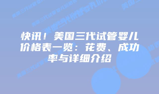 快讯！美国三代试管婴儿价格表一览：花费、成功率与详细介绍