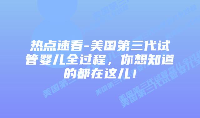 热点速看-美国第三代试管婴儿全过程，你想知道的都在这儿！