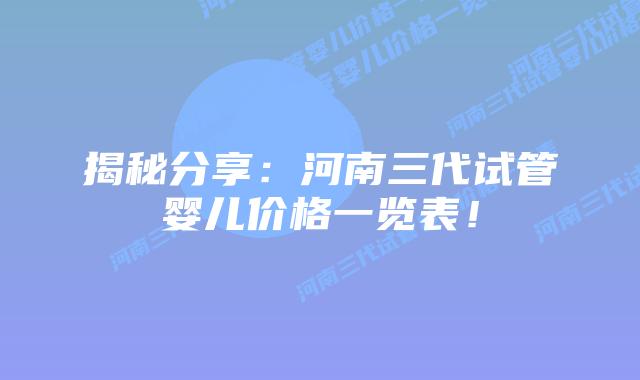 揭秘分享：河南三代试管婴儿价格一览表！