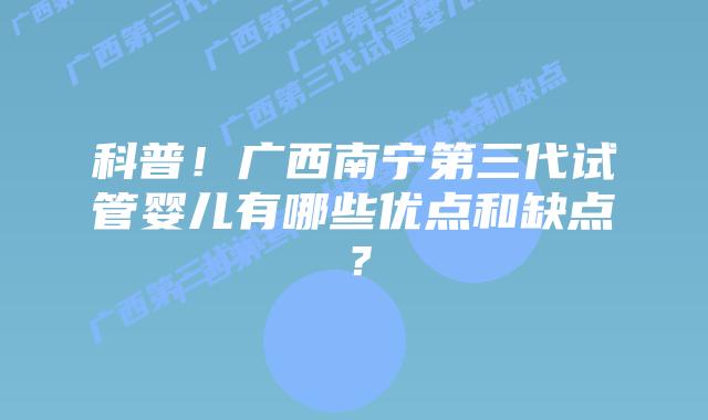 科普！广西南宁第三代试管婴儿有哪些优点和缺点？