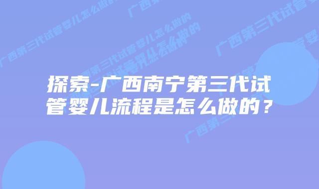 探索-广西南宁第三代试管婴儿流程是怎么做的？