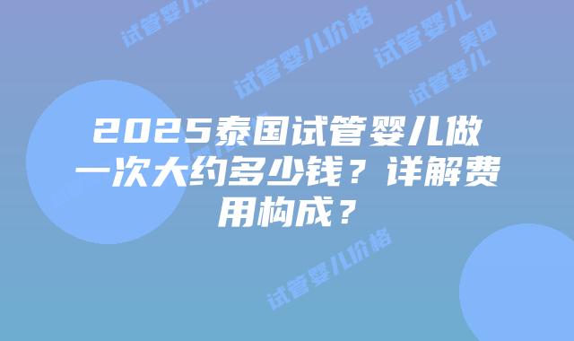 2025泰国试管婴儿做一次大约多少钱？详解费用构成？
