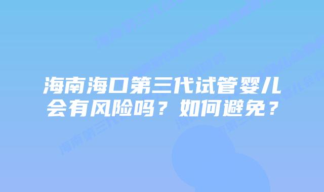 海南海口第三代试管婴儿会有风险吗？如何避免？