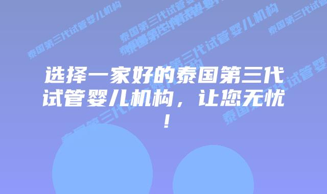 选择一家好的泰国第三代试管婴儿机构，让您无忧！