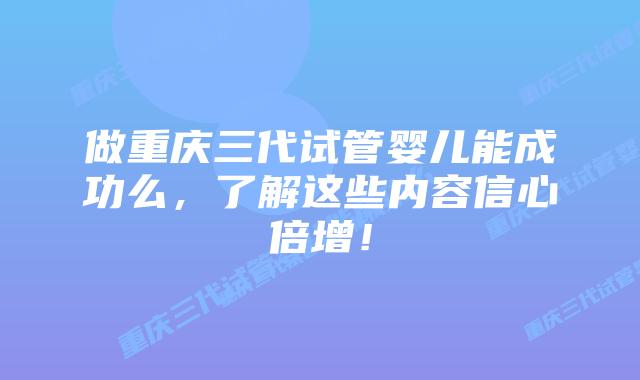 做重庆三代试管婴儿能成功么，了解这些内容信心倍增！