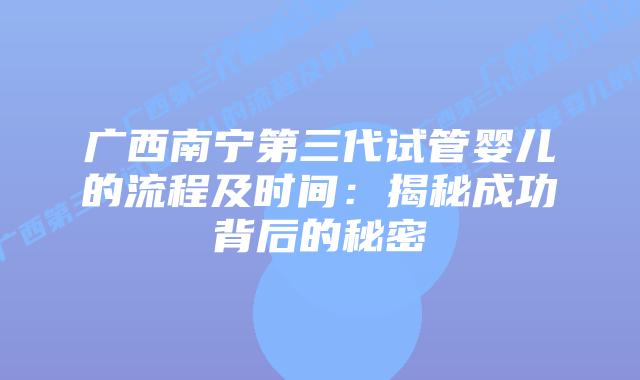 广西南宁第三代试管婴儿的流程及时间：揭秘成功背后的秘密