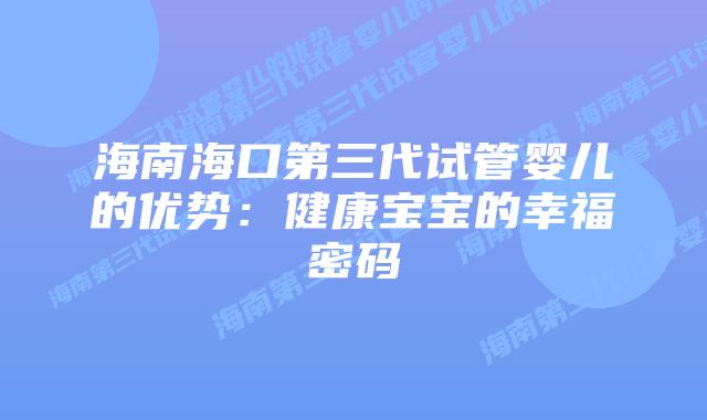 海南海口第三代试管婴儿的优势：健康宝宝的幸福密码