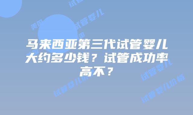 马来西亚第三代试管婴儿大约多少钱？试管成功率高不？
