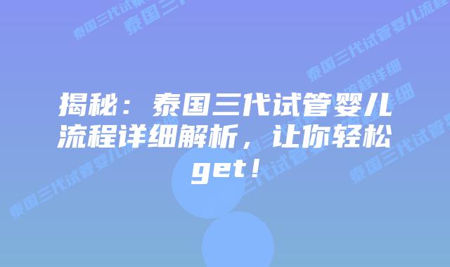 揭秘：泰国三代试管婴儿流程详细解析，让你轻松get！