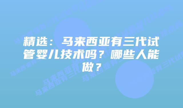 精选：马来西亚有三代试管婴儿技术吗？哪些人能做？